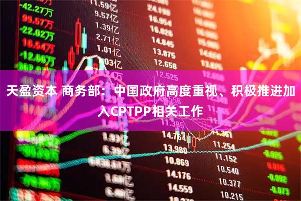 天盈资本 商务部：中国政府高度重视、积极推进加入CPTPP相关工作
