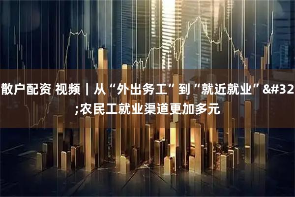 散户配资 视频｜从“外出务工”到“就近就业” 农民工就业渠道更加多元