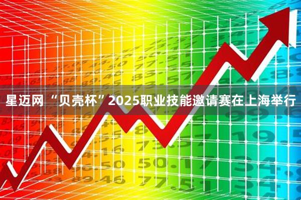 星迈网 “贝壳杯”2025职业技能邀请赛在上海举行