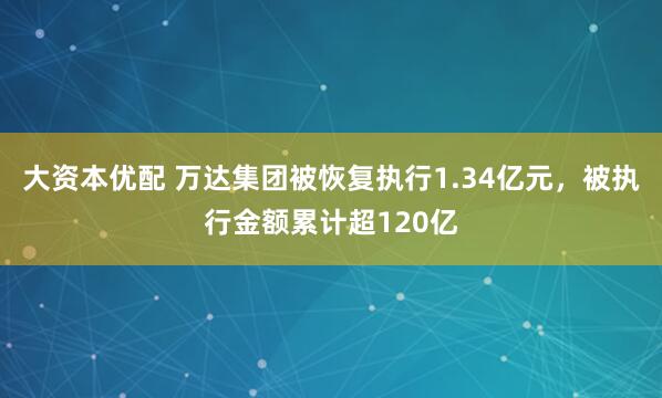大资本优配 万达集团被恢复执行1.34亿元，被执行金额累计超120亿