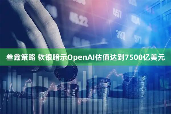 叁鑫策略 软银暗示OpenAI估值达到7500亿美元