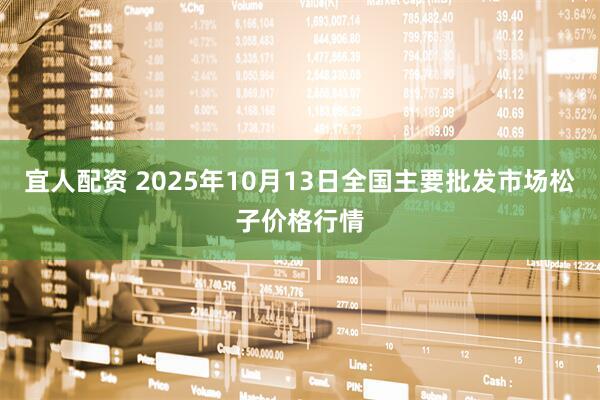 宜人配资 2025年10月13日全国主要批发市场松子价格行情