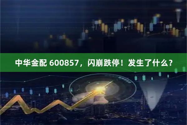 中华金配 600857，闪崩跌停！发生了什么？