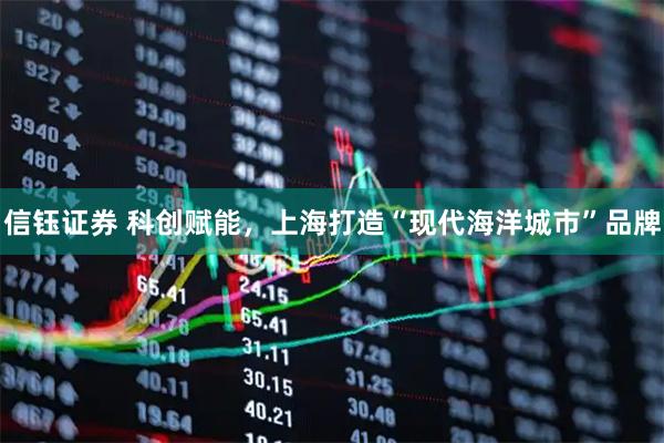 信钰证券 科创赋能，上海打造“现代海洋城市”品牌