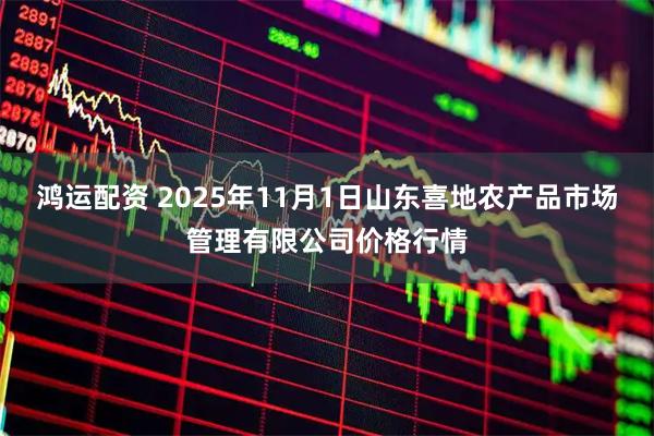 鸿运配资 2025年11月1日山东喜地农产品市场管理有限公司价格行情