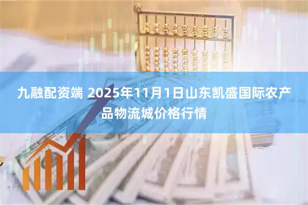 九融配资端 2025年11月1日山东凯盛国际农产品物流城价格行情