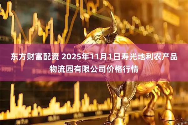 东方财富配资 2025年11月1日寿光地利农产品物流园有限公司价格行情