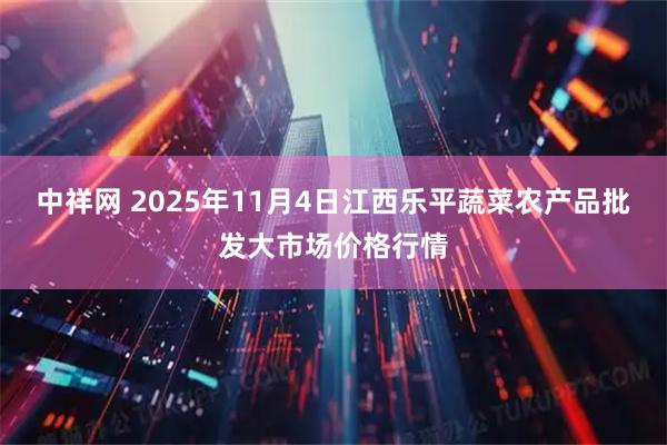 中祥网 2025年11月4日江西乐平蔬菜农产品批发大市场价格行情