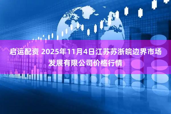 启运配资 2025年11月4日江苏苏浙皖边界市场发展有限公司价格行情