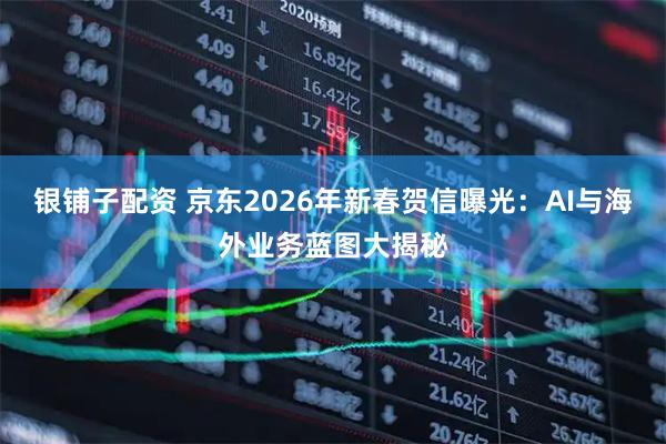银铺子配资 京东2026年新春贺信曝光：AI与海外业务蓝图大揭秘