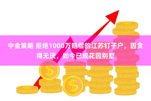 中金策略 拒绝1000万赔偿的江苏钉子户，因贪得无厌，如今已成花园别墅