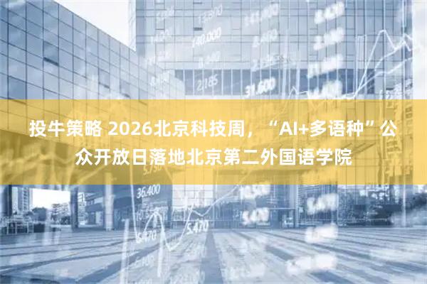 投牛策略 2026北京科技周，“AI+多语种”公众开放日落地北京第二外国语学院
