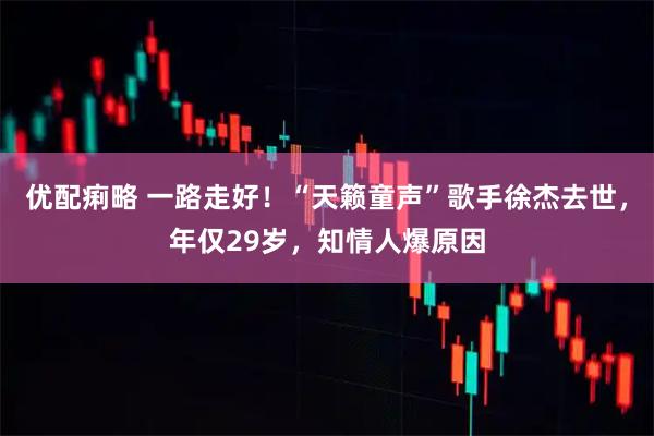 优配痢略 一路走好！“天籁童声”歌手徐杰去世，年仅29岁，知情人爆原因